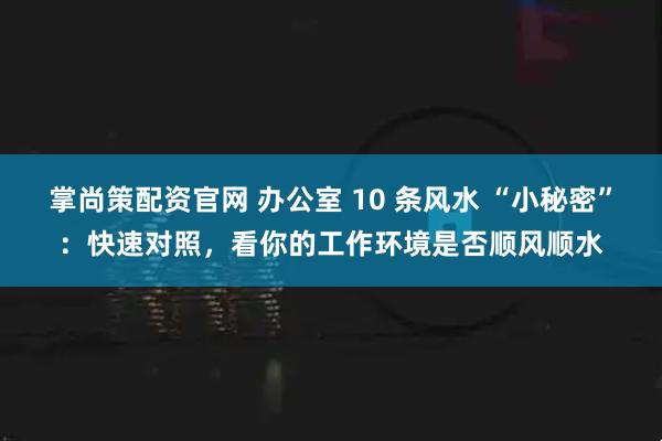 掌尚策配资官网 办公室 10 条风水 “小秘密”：快速对照，看你的工作环境是否顺风顺水