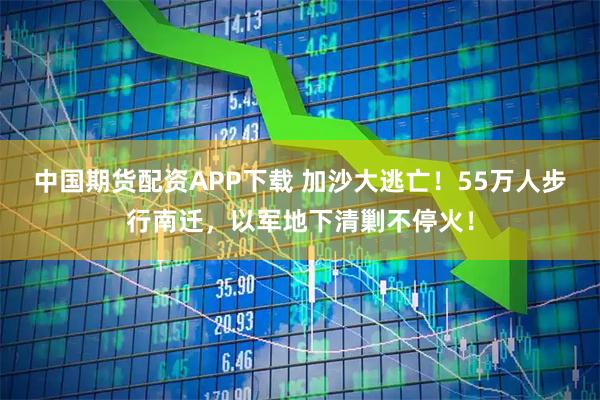 中国期货配资APP下载 加沙大逃亡！55万人步行南迁，以军地下清剿不停火！
