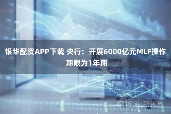银华配资APP下载 央行:开展6000亿元MLF操作 期限为1年期