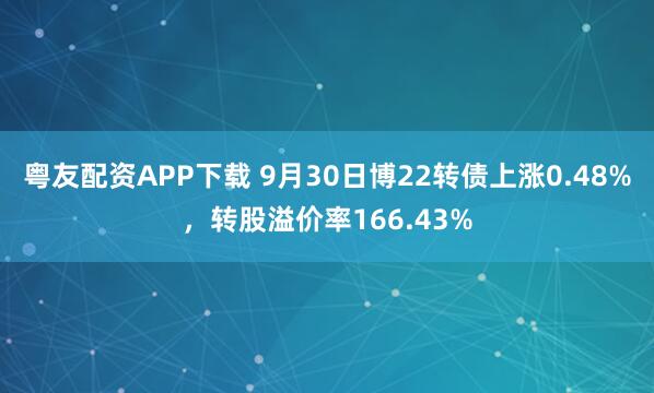 粤友配资APP下载 9月30日博22转债上涨0.48%，转股溢价率166.43%