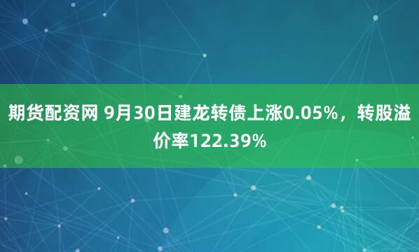 期货配资网 9月30日建龙转债上涨0.05%，转股溢价率122.39%