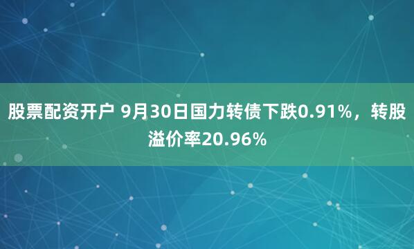 股票配资开户 9月30日国力转债下跌0.91%，转股溢价率20.96%