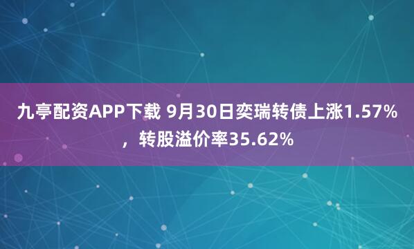 九亭配资APP下载 9月30日奕瑞转债上涨1.57%，转股溢价率35.62%