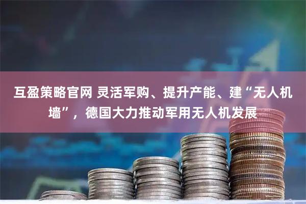 互盈策略官网 灵活军购、提升产能、建“无人机墙”，德国大力推动军用无人机发展
