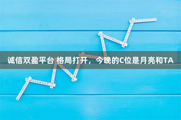 诚信双盈平台 格局打开，今晚的C位是月亮和TA