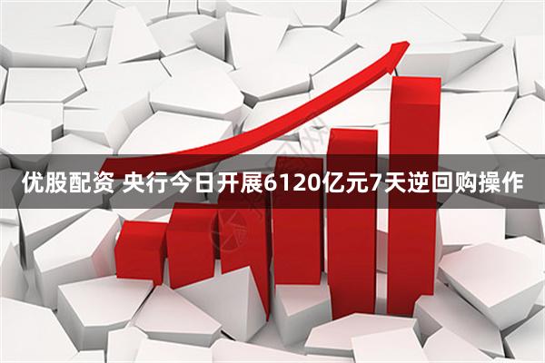 优股配资 央行今日开展6120亿元7天逆回购操作