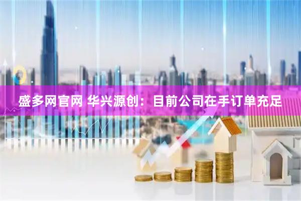 盛多网官网 华兴源创：目前公司在手订单充足