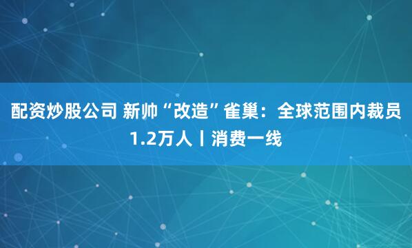 配资炒股公司 新帅“改造”雀巢：全球范围内裁员1.2万人丨消费一线