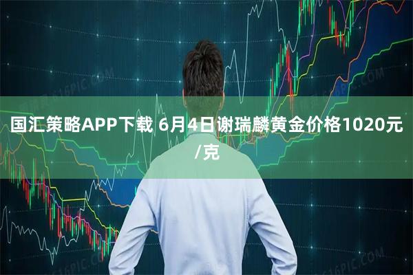 国汇策略APP下载 6月4日谢瑞麟黄金价格1020元/克