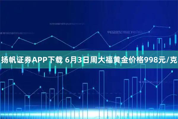扬帆证券APP下载 6月3日周大福黄金价格998元/克