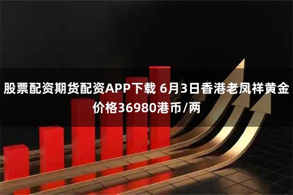 股票配资期货配资APP下载 6月3日香港老凤祥黄金价格36980港币/两