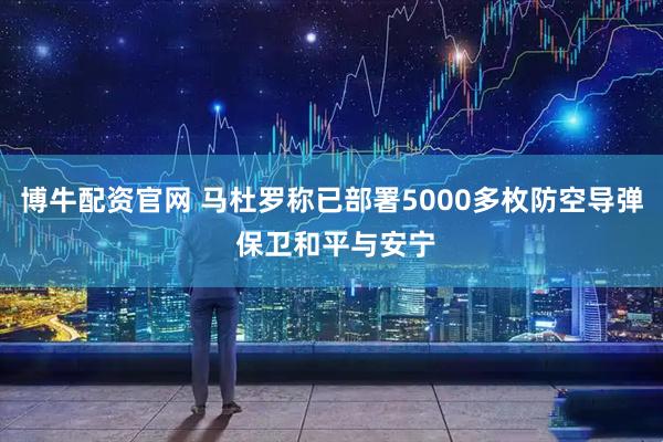 博牛配资官网 马杜罗称已部署5000多枚防空导弹 保卫和平与安宁