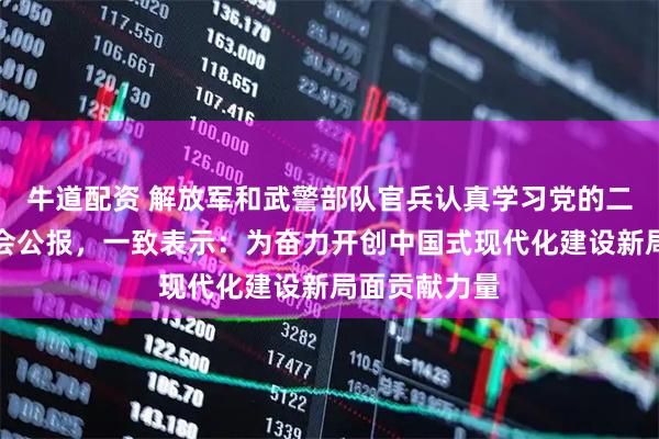 牛道配资 解放军和武警部队官兵认真学习党的二十届四中全会公报，一致表示：为奋力开创中国式现代化建设新局面贡献力量