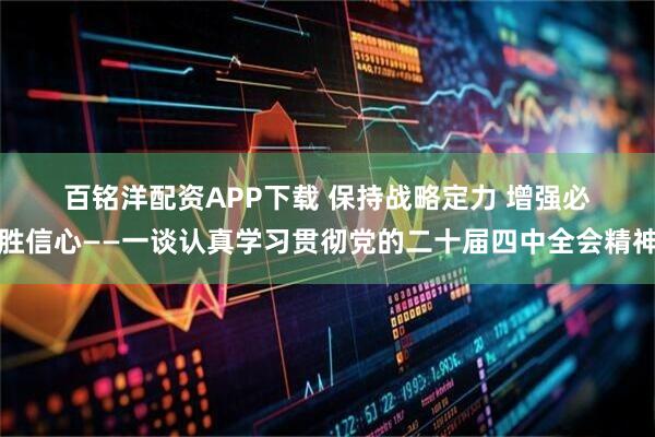 百铭洋配资APP下载 保持战略定力 增强必胜信心——一谈认真学习贯彻党的二十届四中全会精神