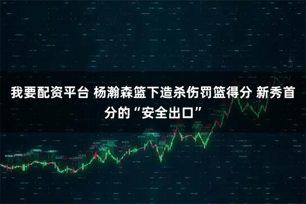 我要配资平台 杨瀚森篮下造杀伤罚篮得分 新秀首分的“安全出口”