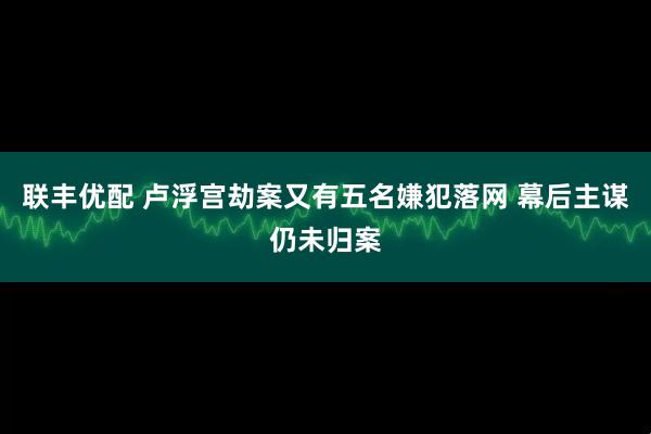 联丰优配 卢浮宫劫案又有五名嫌犯落网 幕后主谋仍未归案