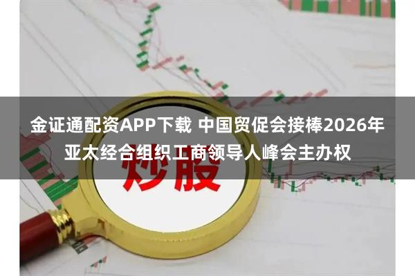 金证通配资APP下载 中国贸促会接棒2026年亚太经合组织工商领导人峰会主办权