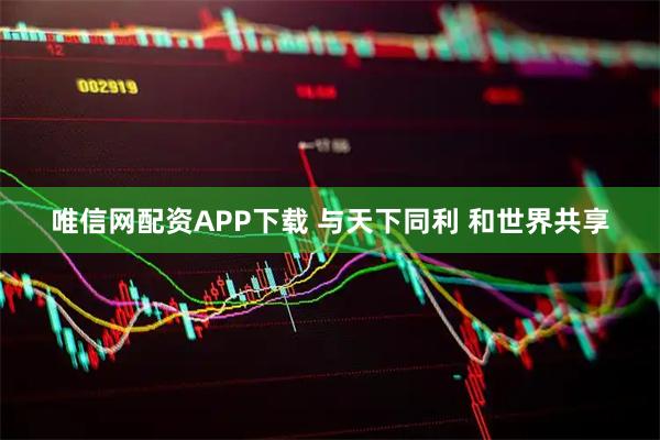 唯信网配资APP下载 与天下同利 和世界共享