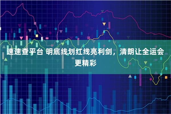 速速查平台 明底线划红线亮利剑，清朗让全运会更精彩