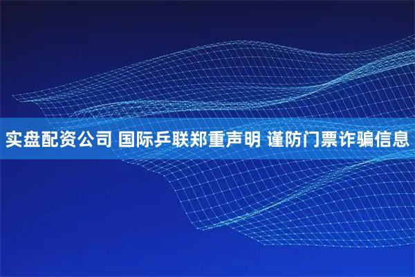 实盘配资公司 国际乒联郑重声明 谨防门票诈骗信息
