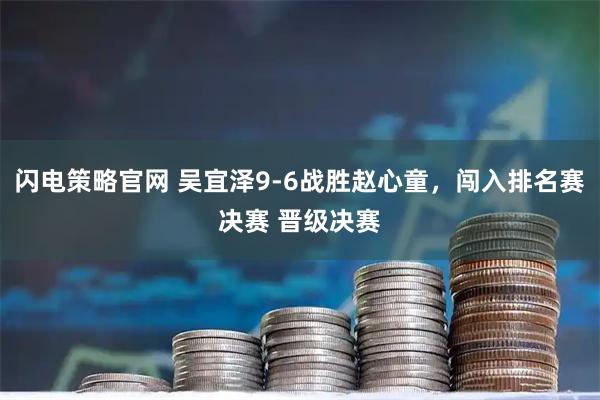 闪电策略官网 吴宜泽9-6战胜赵心童，闯入排名赛决赛 晋级决赛
