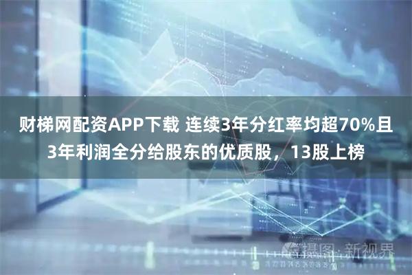 财梯网配资APP下载 连续3年分红率均超70%且3年利润全分给股东的优质股，13股上榜