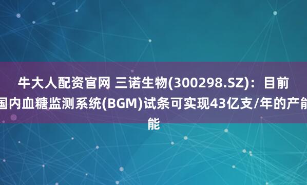 牛大人配资官网 三诺生物(300298.SZ)：目前国内血糖监测系统(BGM)试条可实现43亿支/年的产能