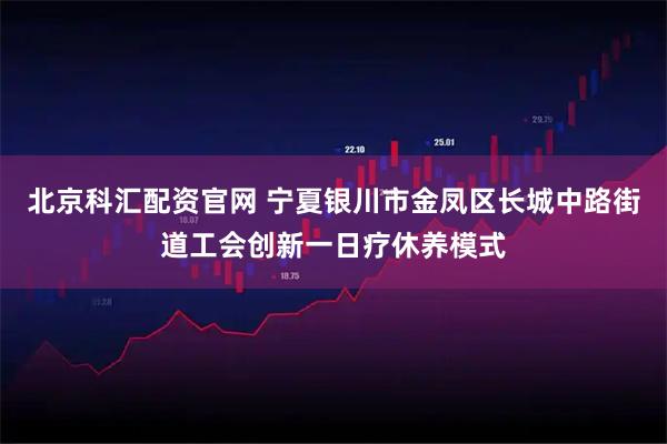 北京科汇配资官网 宁夏银川市金凤区长城中路街道工会创新一日疗休养模式