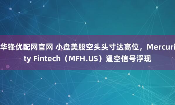 华锋优配网官网 小盘美股空头头寸达高位，Mercurity Fintech（MFH.US）逼空信号浮现