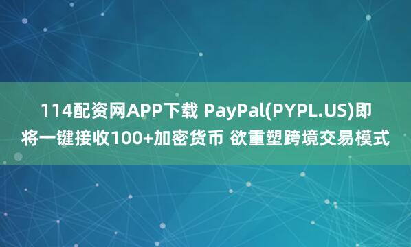 114配资网APP下载 PayPal(PYPL.US)即将一键接收100+加密货币 欲重塑跨境交易模式