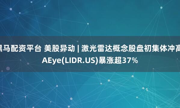 黑马配资平台 美股异动 | 激光雷达概念股盘初集体冲高 AEye(LIDR.US)暴涨超37%