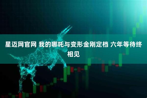 星迈网官网 我的哪吒与变形金刚定档 六年等待终相见