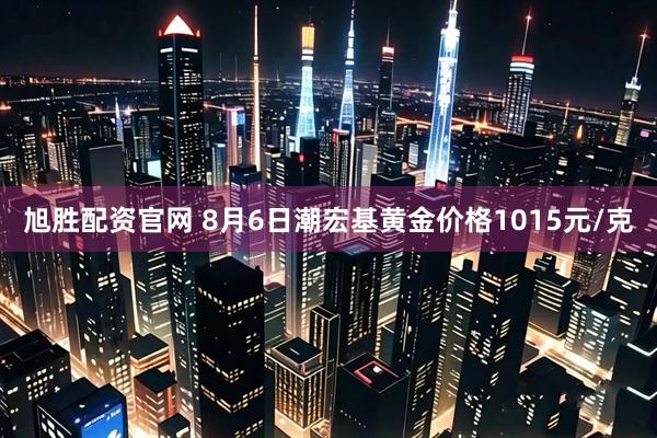 旭胜配资官网 8月6日潮宏基黄金价格1015元/克