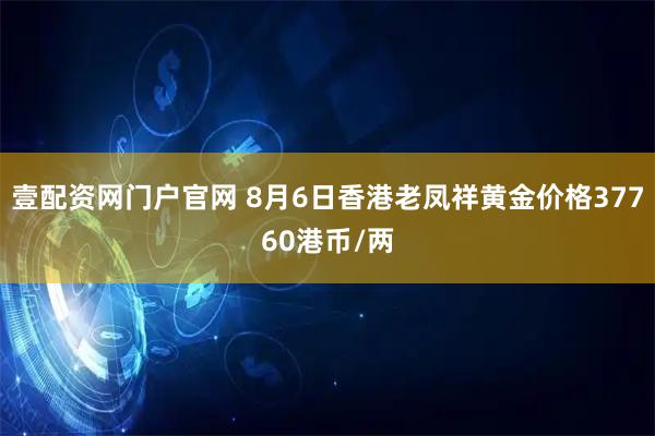 壹配资网门户官网 8月6日香港老凤祥黄金价格37760港币/两