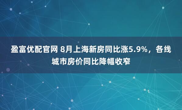 盈富优配官网 8月上海新房同比涨5.9%，各线城市房价同比降幅收窄