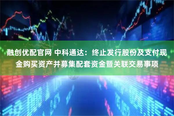 融创优配官网 中科通达：终止发行股份及支付现金购买资产并募集配套资金暨关联交易事项