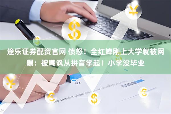 途乐证券配资官网 愤怒！全红婵刚上大学就被网曝：被嘲讽从拼音学起！小学没毕业