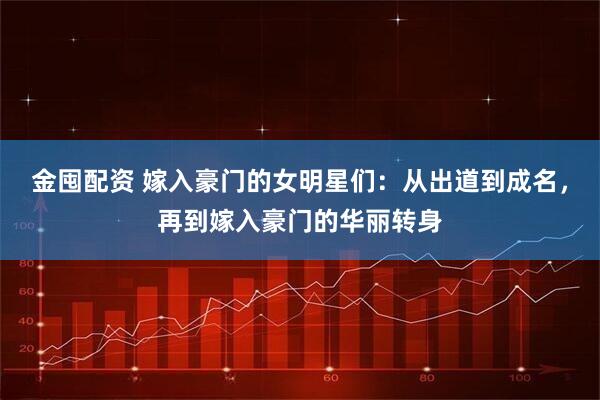 金囤配资 嫁入豪门的女明星们：从出道到成名，再到嫁入豪门的华丽转身