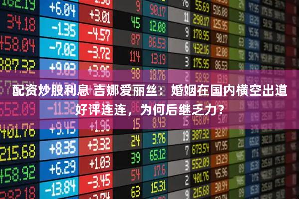 配资炒股利息 吉娜爱丽丝：婚姻在国内横空出道好评连连，为何后继乏力？