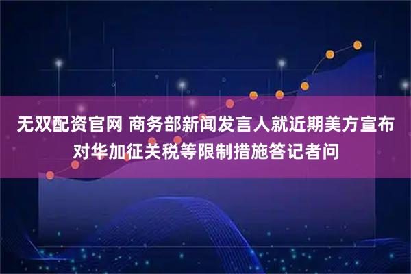 无双配资官网 商务部新闻发言人就近期美方宣布对华加征关税等限制措施答记者问