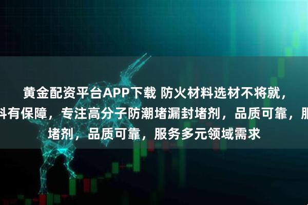 黄金配资平台APP下载 防火材料选材不将就，廊坊瑞天防火材料有保障，专注高分子防潮堵漏封堵剂，品质可靠，服务多元领域需求