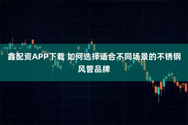 鑫配资APP下载 如何选择适合不同场景的不锈钢风管品牌