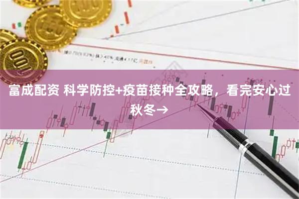富成配资 科学防控+疫苗接种全攻略，看完安心过秋冬→