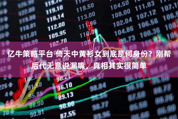 亿牛策略平台 倚天中黄衫女到底是何身份？刚帮后代无意说漏嘴，真相其实很简单