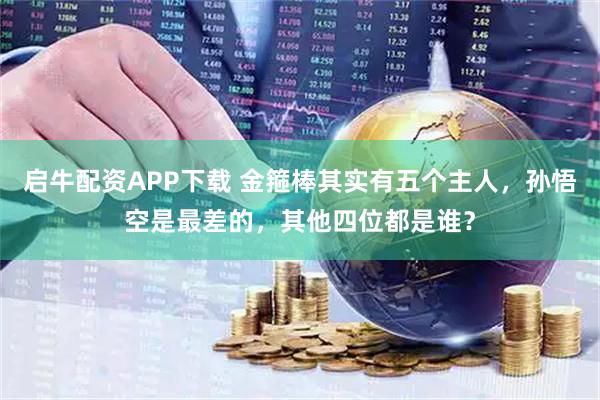 启牛配资APP下载 金箍棒其实有五个主人，孙悟空是最差的，其他四位都是谁？