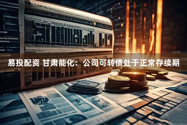 易投配资 甘肃能化：公司可转债处于正常存续期