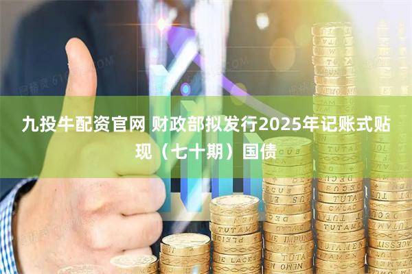 九投牛配资官网 财政部拟发行2025年记账式贴现（七十期）国债