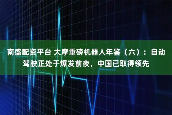 南盛配资平台 大摩重磅机器人年鉴（六）：自动驾驶正处于爆发前夜，中国已取得领先
