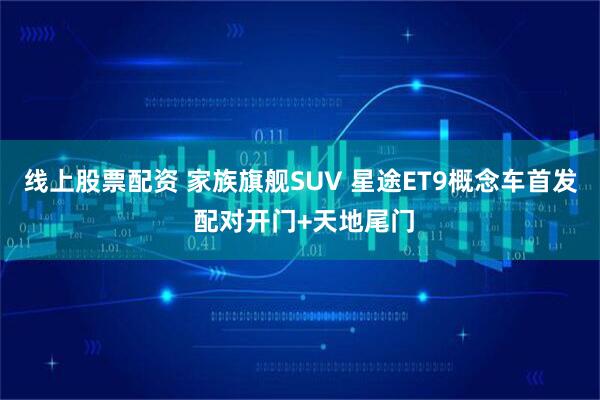 线上股票配资 家族旗舰SUV 星途ET9概念车首发 配对开门+天地尾门