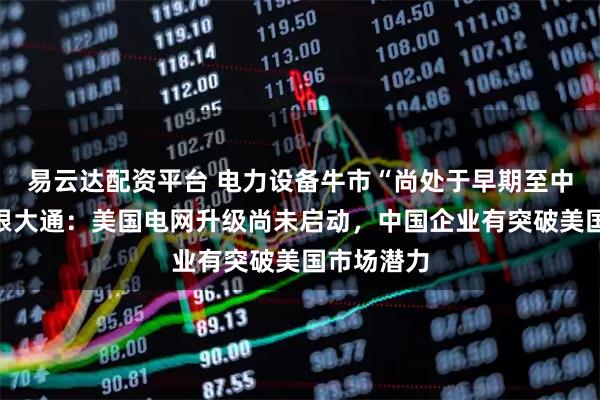 易云达配资平台 电力设备牛市“尚处于早期至中期”，摩根大通：美国电网升级尚未启动，中国企业有突破美国市场潜力